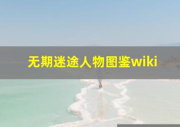 无期迷途人物图鉴wiki