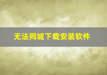 无法同城下载安装软件