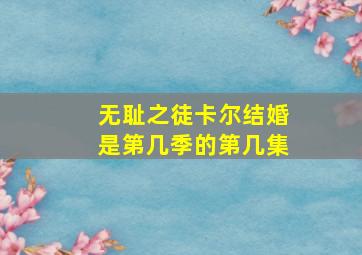 无耻之徒卡尔结婚是第几季的第几集