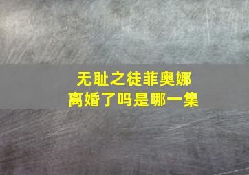 无耻之徒菲奥娜离婚了吗是哪一集