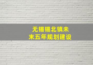 无锡锡北镇未末五年规划建设