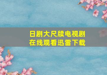 日剧大尺牍电视剧在线观看迅雷下载