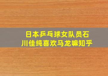 日本乒乓球女队员石川佳纯喜欢马龙嘛知乎