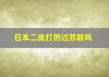 日本二战打的过苏联吗