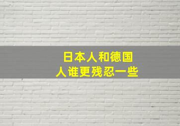 日本人和德国人谁更残忍一些