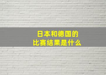 日本和德国的比赛结果是什么