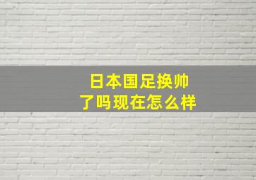 日本国足换帅了吗现在怎么样