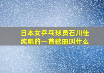 日本女乒乓球员石川佳纯唱的一首歌曲叫什么