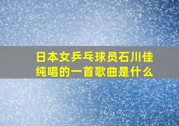 日本女乒乓球员石川佳纯唱的一首歌曲是什么