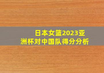 日本女篮2023亚洲杯对中国队得分分析