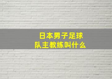 日本男子足球队主教练叫什么