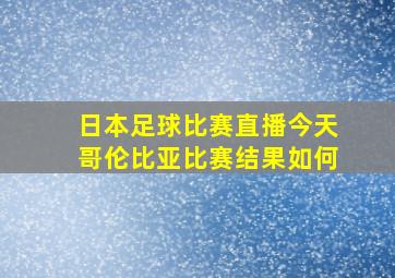 日本足球比赛直播今天哥伦比亚比赛结果如何