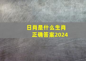 日肖是什么生肖正确答案2024