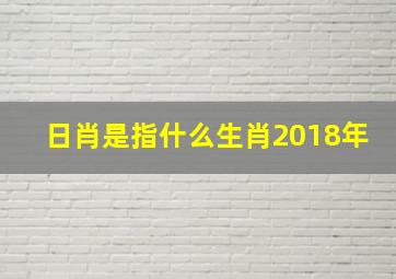 日肖是指什么生肖2018年