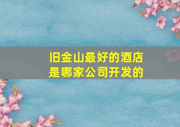 旧金山最好的酒店是哪家公司开发的