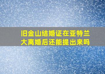 旧金山结婚证在亚特兰大离婚后还能提出来吗