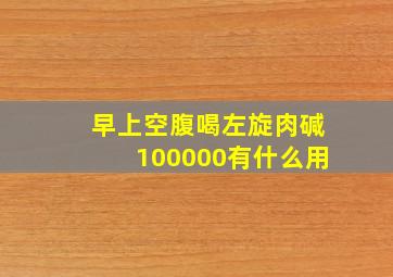 早上空腹喝左旋肉碱100000有什么用