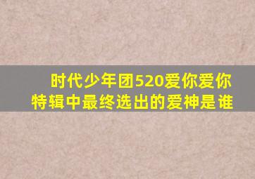 时代少年团520爱你爱你特辑中最终选出的爱神是谁