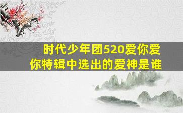 时代少年团520爱你爱你特辑中选出的爱神是谁