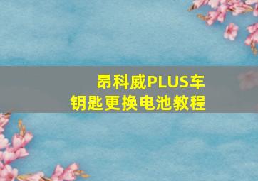 昂科威PLUS车钥匙更换电池教程