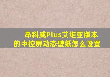 昂科威Plus艾维亚版本的中控屏动态壁纸怎么设置