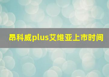 昂科威plus艾维亚上市时间