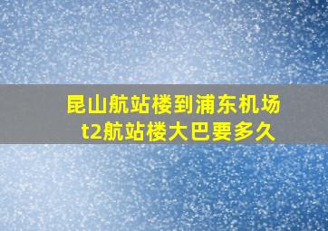 昆山航站楼到浦东机场t2航站楼大巴要多久