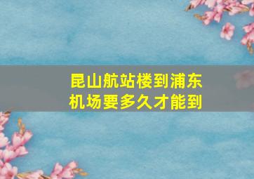 昆山航站楼到浦东机场要多久才能到