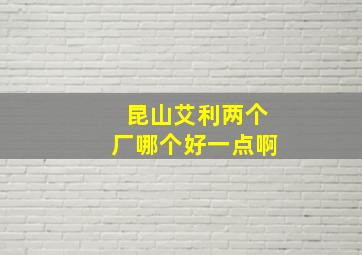 昆山艾利两个厂哪个好一点啊