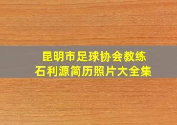 昆明市足球协会教练石利源简历照片大全集