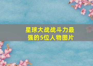 星球大战战斗力最强的5位人物图片