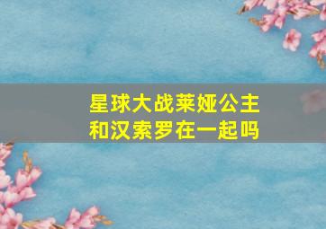 星球大战莱娅公主和汉索罗在一起吗