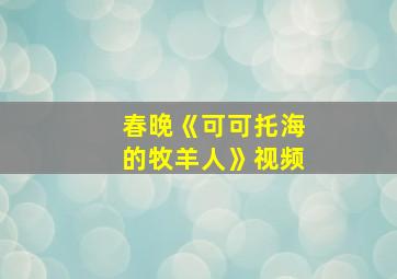 春晚《可可托海的牧羊人》视频