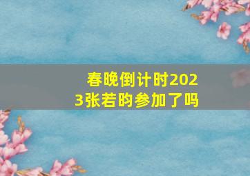 春晚倒计时2023张若昀参加了吗