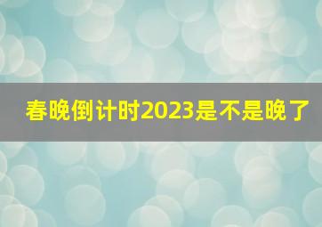 春晚倒计时2023是不是晚了