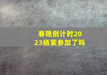 春晚倒计时2023杨紫参加了吗