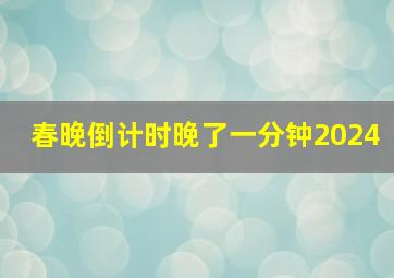 春晚倒计时晚了一分钟2024