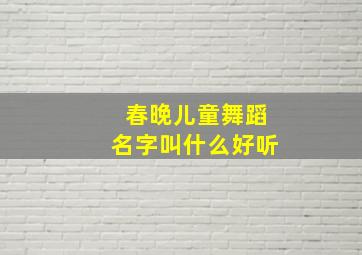 春晚儿童舞蹈名字叫什么好听