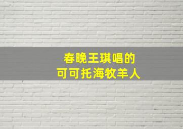 春晚王琪唱的可可托海牧羊人