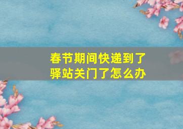 春节期间快递到了驿站关门了怎么办