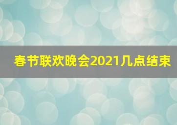 春节联欢晚会2021几点结束