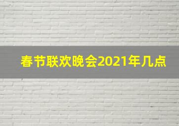 春节联欢晚会2021年几点