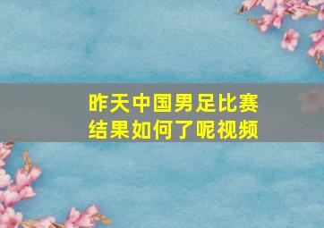 昨天中国男足比赛结果如何了呢视频