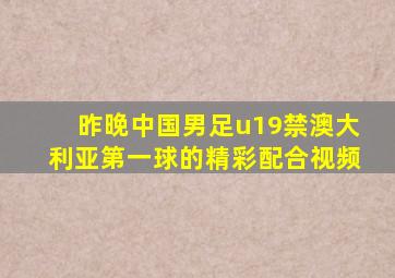 昨晚中国男足u19禁澳大利亚第一球的精彩配合视频