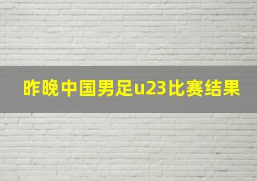 昨晚中国男足u23比赛结果