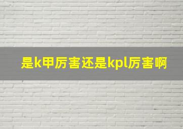 是k甲厉害还是kpl厉害啊