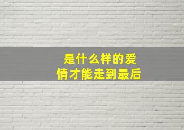 是什么样的爱情才能走到最后