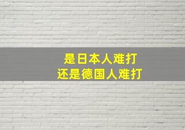 是日本人难打还是德国人难打