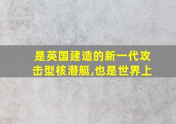 是英国建造的新一代攻击型核潜艇,也是世界上