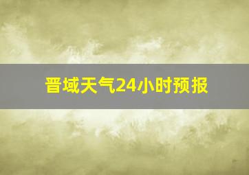 晋域天气24小时预报